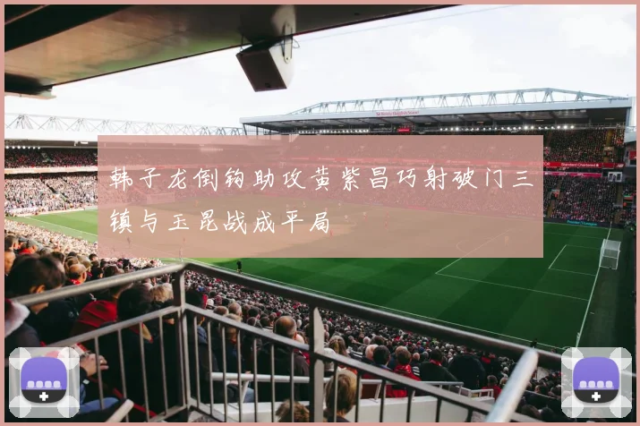 韩子龙倒钩助攻黄紫昌巧射破门三镇与玉昆战成平局