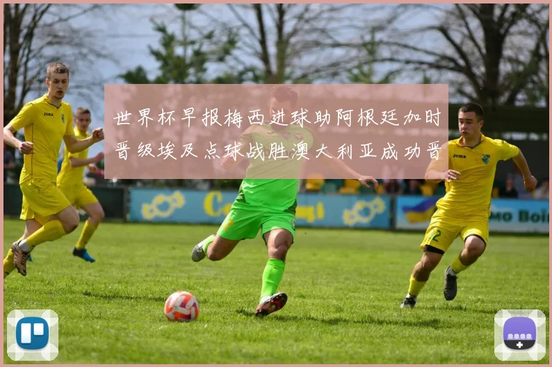 世界杯早报梅西进球助阿根廷加时晋级埃及点球战胜澳大利亚成功晋级