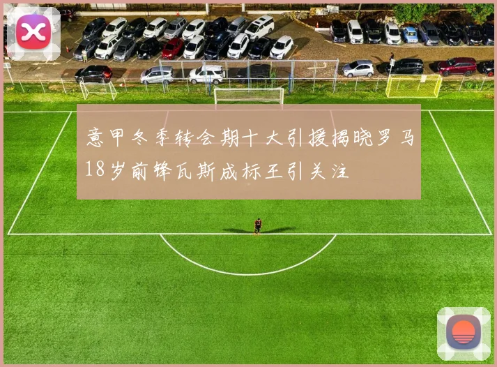 意甲冬季转会期十大引援揭晓罗马18岁前锋瓦斯成标王引关注