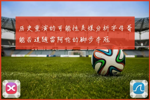 历史重演的可能性美媒分析字母哥能否追随雷阿伦的脚步夺冠