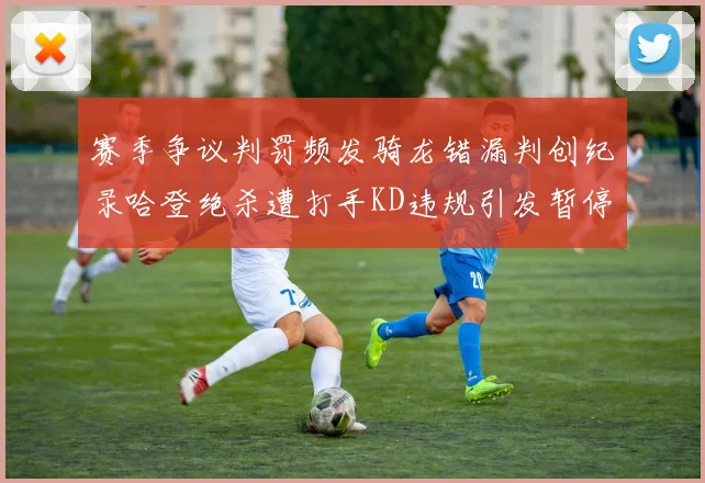 赛季争议判罚频发骑龙错漏判创纪录哈登绝杀遭打手KD违规引发暂停风波