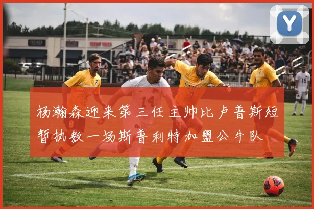 杨瀚森迎来第三任主帅比卢普斯短暂执教一场斯普利特加盟公牛队