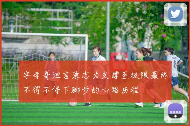 字母哥坦言意志力支撑至极限最终不得不停下脚步的心路历程