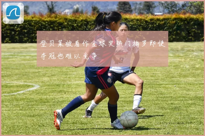 登贝莱被看作金球奖热门梅罗即使夺冠也难以竞争