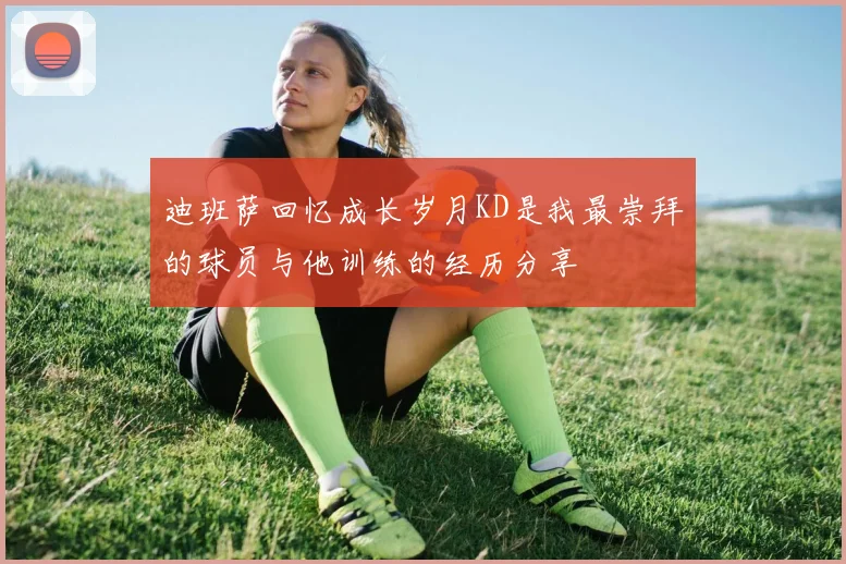 迪班萨回忆成长岁月KD是我最崇拜的球员与他训练的经历分享