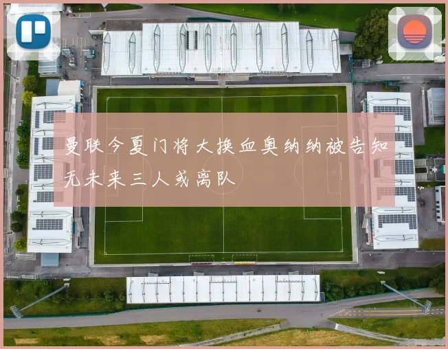 曼联今夏门将大换血奥纳纳被告知无未来三人或离队