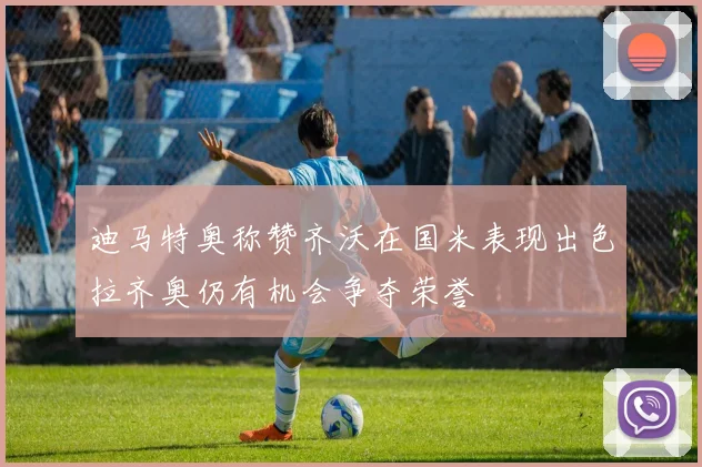 迪马特奥称赞齐沃在国米表现出色拉齐奥仍有机会争夺荣誉