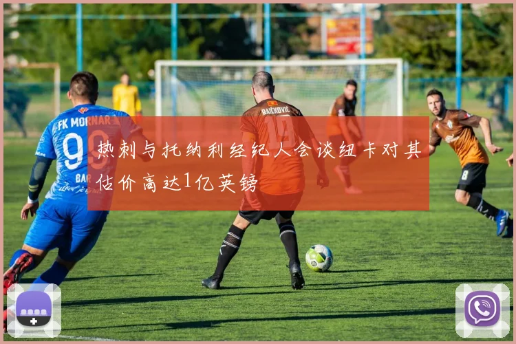 热刺与托纳利经纪人会谈纽卡对其估价高达1亿英镑