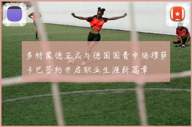 多特蒙德正式与德国国青中场穆萨卡巴签约开启职业生涯新篇章