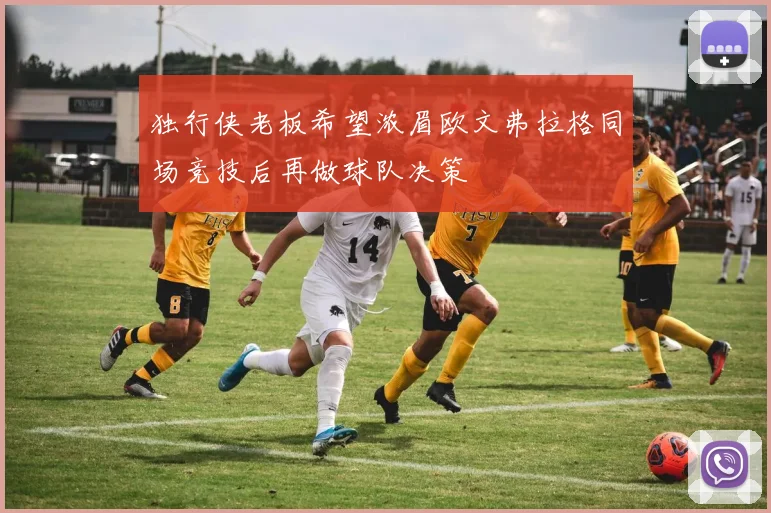 独行侠老板希望浓眉欧文弗拉格同场竞技后再做球队决策