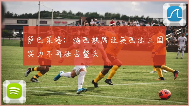 萨巴莱塔：梅西缺席让英西法三国实力不再独占鳌头