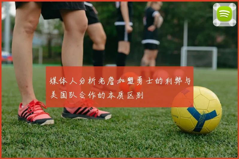 媒体人分析老詹加盟勇士的利弊与美国队合作的本质区别