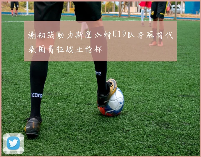 谢初筠助力斯图加特U19队夺冠将代表国青征战土伦杯