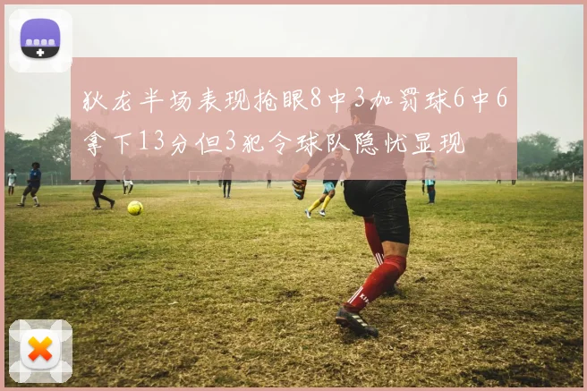 狄龙半场表现抢眼8中3加罚球6中6拿下13分但3犯令球队隐忧显现