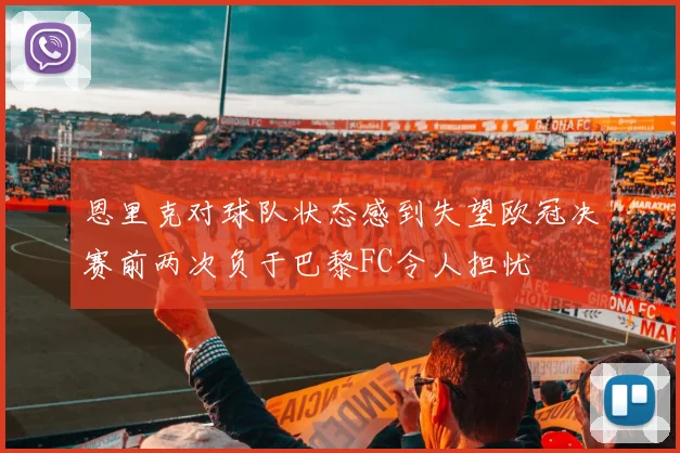 恩里克对球队状态感到失望欧冠决赛前两次负于巴黎FC令人担忧