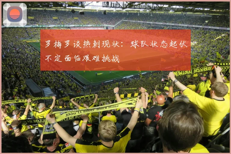 罗梅罗谈热刺现状：球队状态起伏不定面临艰难挑战