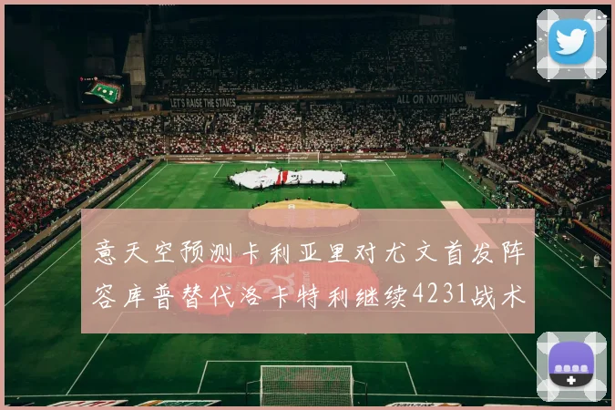 意天空预测卡利亚里对尤文首发阵容库普替代洛卡特利继续4231战术