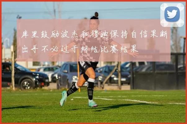 库里鼓励波杰和穆迪保持自信果断出手不必过于纠结比赛结果