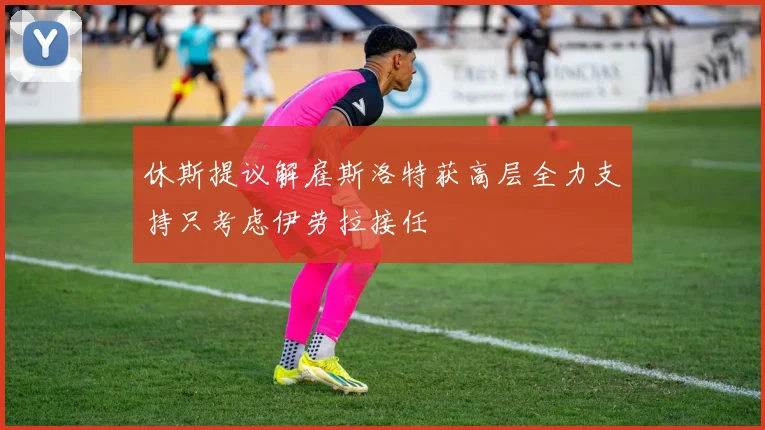 休斯提议解雇斯洛特获高层全力支持只考虑伊劳拉接任