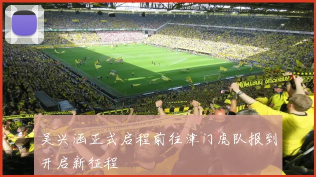 吴兴涵正式启程前往津门虎队报到开启新征程