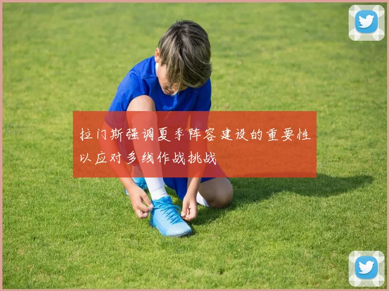 拉门斯强调夏季阵容建设的重要性以应对多线作战挑战