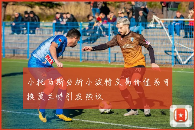 小托马斯分析小波特交易价值或可换莫兰特引发热议