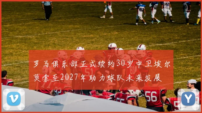 罗马俱乐部正式续约30岁中卫埃尔莫索至2027年助力球队未来发展