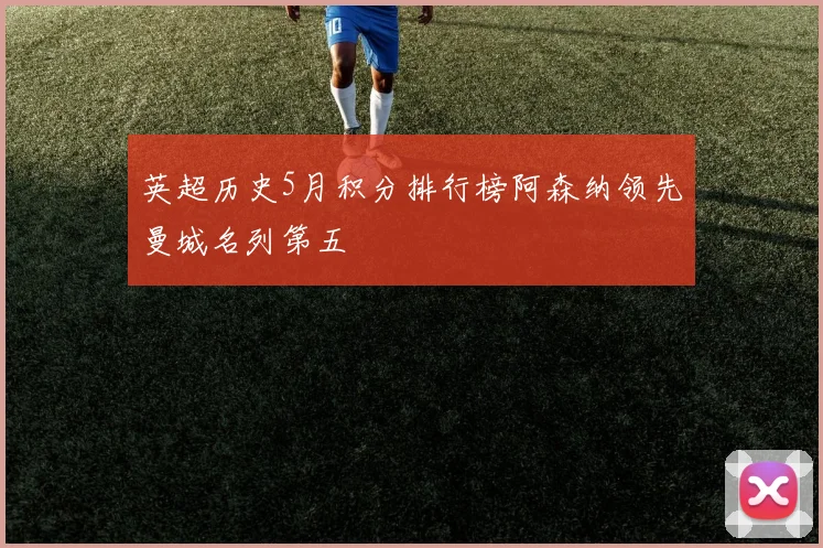 英超历史5月积分排行榜阿森纳领先曼城名列第五
